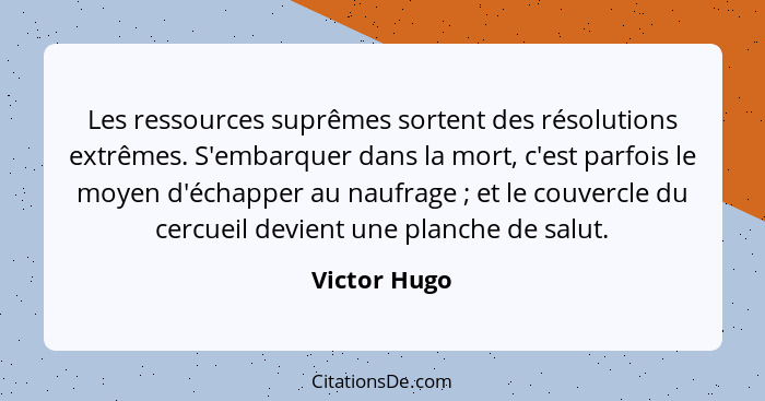 Les ressources suprêmes sortent des résolutions extrêmes. S'embarquer dans la mort, c'est parfois le moyen d'échapper au naufrage ;... - Victor Hugo