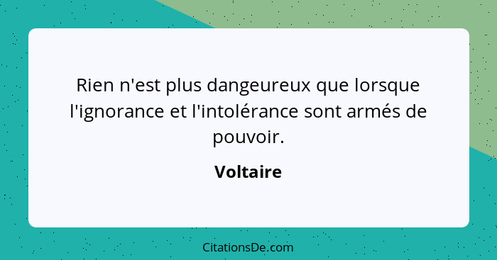 Rien n'est plus dangeureux que lorsque l'ignorance et l'intolérance sont armés de pouvoir.... - Voltaire