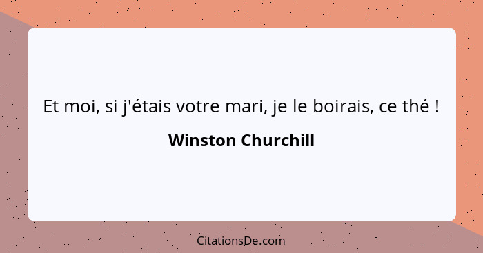 Et moi, si j'étais votre mari, je le boirais, ce thé !... - Winston Churchill