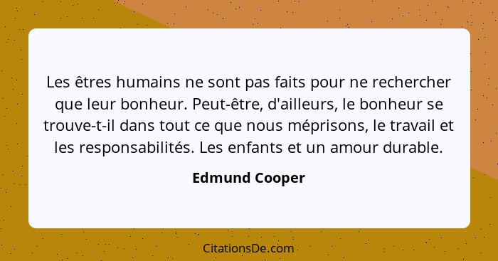 Les êtres humains ne sont pas faits pour ne rechercher que leur bonheur. Peut-être, d'ailleurs, le bonheur se trouve-t-il dans tout ce... - Edmund Cooper