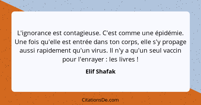 L'ignorance est contagieuse. C'est comme une épidémie. Une fois qu'elle est entrée dans ton corps, elle s'y propage aussi rapidement qu'... - Elif Shafak