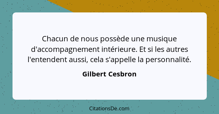 Chacun de nous possède une musique d'accompagnement intérieure. Et si les autres l'entendent aussi, cela s'appelle la personnalité.... - Gilbert Cesbron