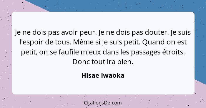 Je ne dois pas avoir peur. Je ne dois pas douter. Je suis l'espoir de tous. Même si je suis petit. Quand on est petit, on se faufile mi... - Hisae Iwaoka