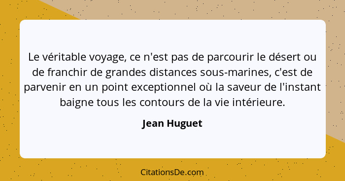 Le véritable voyage, ce n'est pas de parcourir le désert ou de franchir de grandes distances sous-marines, c'est de parvenir en un point... - Jean Huguet