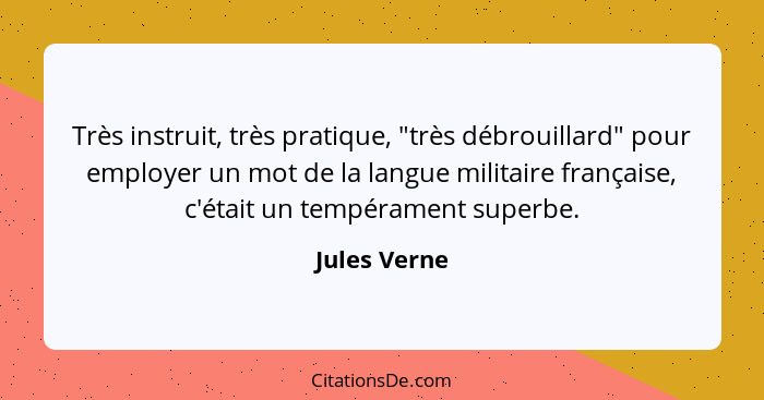 Très instruit, très pratique, "très débrouillard" pour employer un mot de la langue militaire française, c'était un tempérament superbe.... - Jules Verne