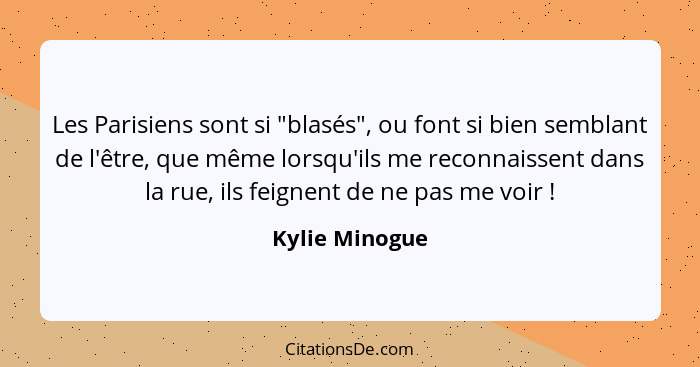 Les Parisiens sont si "blasés", ou font si bien semblant de l'être, que même lorsqu'ils me reconnaissent dans la rue, ils feignent de... - Kylie Minogue