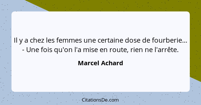 Il y a chez les femmes une certaine dose de fourberie... - Une fois qu'on l'a mise en route, rien ne l'arrête.... - Marcel Achard