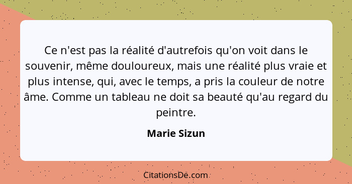 Ce n'est pas la réalité d'autrefois qu'on voit dans le souvenir, même douloureux, mais une réalité plus vraie et plus intense, qui, avec... - Marie Sizun