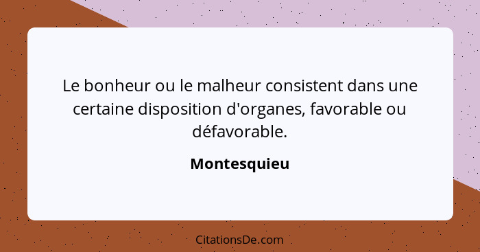 Le bonheur ou le malheur consistent dans une certaine disposition d'organes, favorable ou défavorable.... - Montesquieu