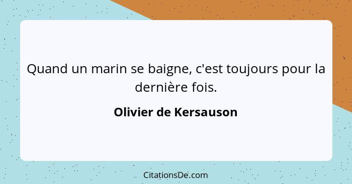 Quand un marin se baigne, c'est toujours pour la dernière fois.... - Olivier de Kersauson