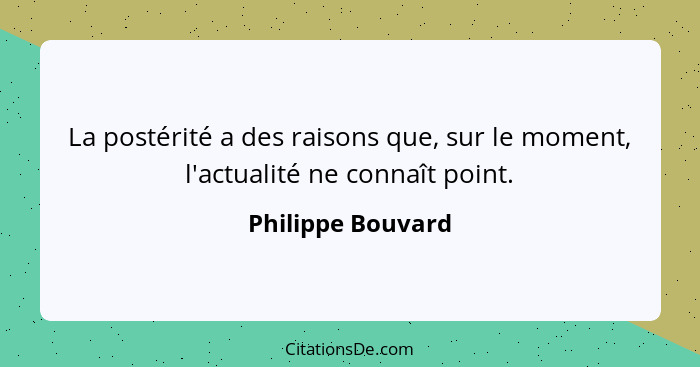 La postérité a des raisons que, sur le moment, l'actualité ne connaît point.... - Philippe Bouvard