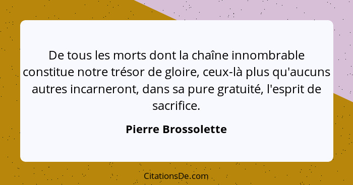 De tous les morts dont la chaîne innombrable constitue notre trésor de gloire, ceux-là plus qu'aucuns autres incarneront, dans sa... - Pierre Brossolette