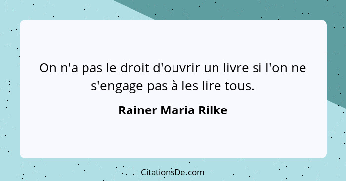 On n'a pas le droit d'ouvrir un livre si l'on ne s'engage pas à les lire tous.... - Rainer Maria Rilke