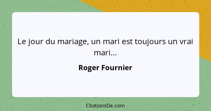 Le jour du mariage, un mari est toujours un vrai mari...... - Roger Fournier
