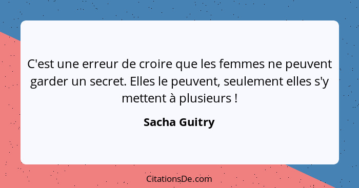 C'est une erreur de croire que les femmes ne peuvent garder un secret. Elles le peuvent, seulement elles s'y mettent à plusieurs !... - Sacha Guitry