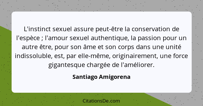 L'instinct sexuel assure peut-être la conservation de l'espèce ; l'amour sexuel authentique, la passion pour un autre être,... - Santiago Amigorena