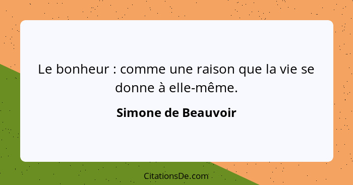 Le bonheur : comme une raison que la vie se donne à elle-même.... - Simone de Beauvoir