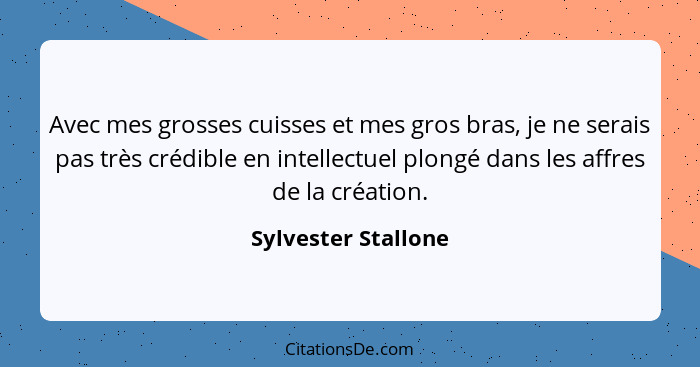 Avec mes grosses cuisses et mes gros bras, je ne serais pas très crédible en intellectuel plongé dans les affres de la création.... - Sylvester Stallone