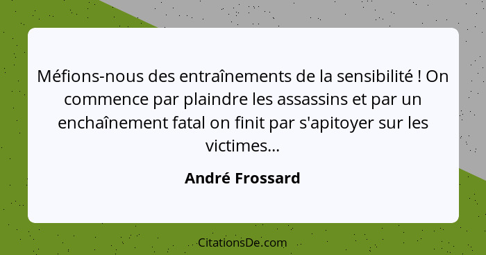 Méfions-nous des entraînements de la sensibilité ! On commence par plaindre les assassins et par un enchaînement fatal on finit... - André Frossard