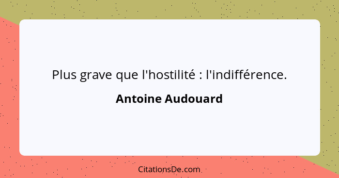 Plus grave que l'hostilité : l'indifférence.... - Antoine Audouard