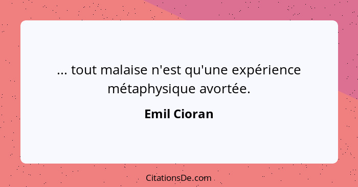 ... tout malaise n'est qu'une expérience métaphysique avortée.... - Emil Cioran