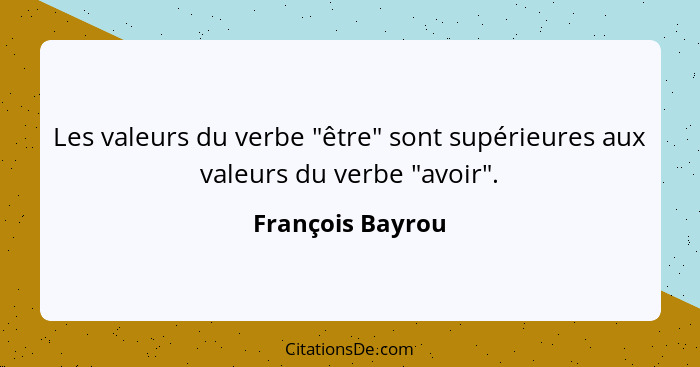 Les valeurs du verbe "être" sont supérieures aux valeurs du verbe "avoir".... - François Bayrou