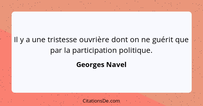 Il y a une tristesse ouvrière dont on ne guérit que par la participation politique.... - Georges Navel
