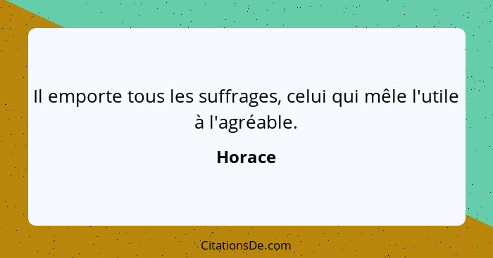 Il emporte tous les suffrages, celui qui mêle l'utile à l'agréable.... - Horace