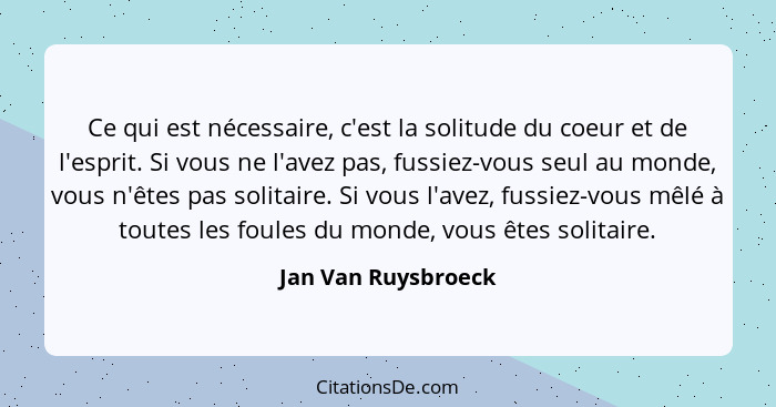 Ce qui est nécessaire, c'est la solitude du coeur et de l'esprit. Si vous ne l'avez pas, fussiez-vous seul au monde, vous n'êtes... - Jan Van Ruysbroeck