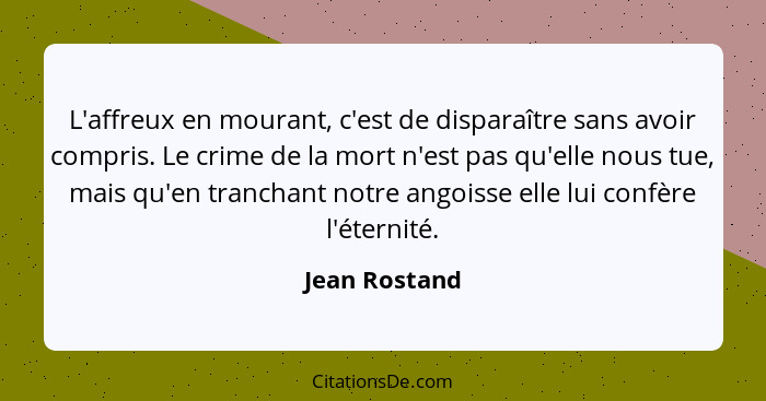 L'affreux en mourant, c'est de disparaître sans avoir compris. Le crime de la mort n'est pas qu'elle nous tue, mais qu'en tranchant not... - Jean Rostand