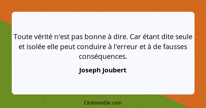 Toute vérité n'est pas bonne à dire. Car étant dite seule et isolée elle peut conduire à l'erreur et à de fausses conséquences.... - Joseph Joubert