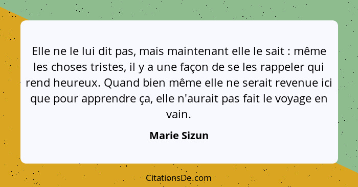 Elle ne le lui dit pas, mais maintenant elle le sait : même les choses tristes, il y a une façon de se les rappeler qui rend heureu... - Marie Sizun