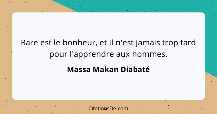 Rare est le bonheur, et il n'est jamais trop tard pour l'apprendre aux hommes.... - Massa Makan Diabaté