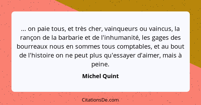 ... on paie tous, et très cher, vainqueurs ou vaincus, la rançon de la barbarie et de l'inhumanité, les gages des bourreaux nous en som... - Michel Quint