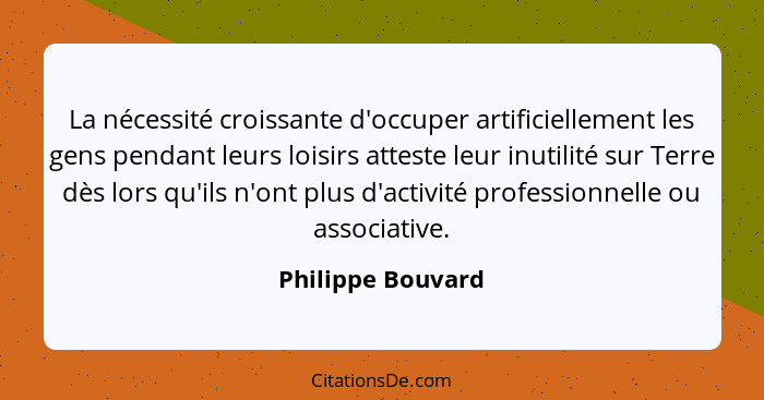 La nécessité croissante d'occuper artificiellement les gens pendant leurs loisirs atteste leur inutilité sur Terre dès lors qu'ils... - Philippe Bouvard