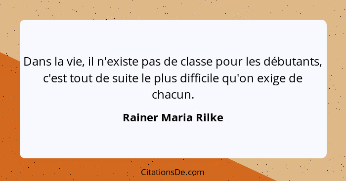 Dans la vie, il n'existe pas de classe pour les débutants, c'est tout de suite le plus difficile qu'on exige de chacun.... - Rainer Maria Rilke