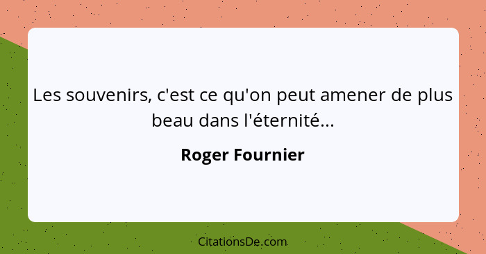 Les souvenirs, c'est ce qu'on peut amener de plus beau dans l'éternité...... - Roger Fournier