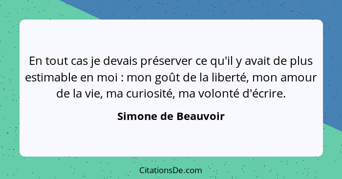 En tout cas je devais préserver ce qu'il y avait de plus estimable en moi : mon goût de la liberté, mon amour de la vie, ma... - Simone de Beauvoir