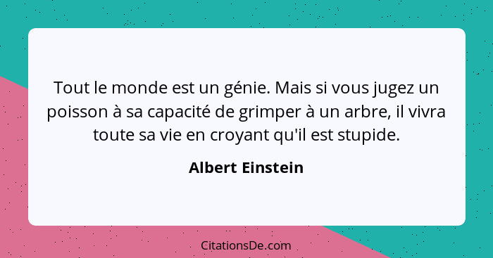 Tout le monde est un génie. Mais si vous jugez un poisson à sa capacité de grimper à un arbre, il vivra toute sa vie en croyant qu'i... - Albert Einstein