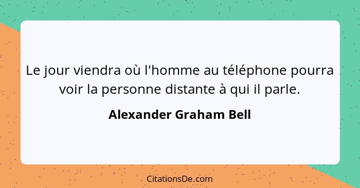 Le jour viendra où l'homme au téléphone pourra voir la personne distante à qui il parle.... - Alexander Graham Bell
