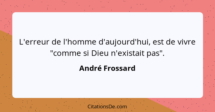 L'erreur de l'homme d'aujourd'hui, est de vivre "comme si Dieu n'existait pas".... - André Frossard