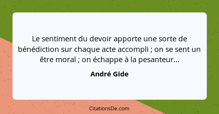 Le sentiment du devoir apporte une sorte de bénédiction sur chaque acte accompli ; on se sent un être moral ; on échappe à la p... - André Gide