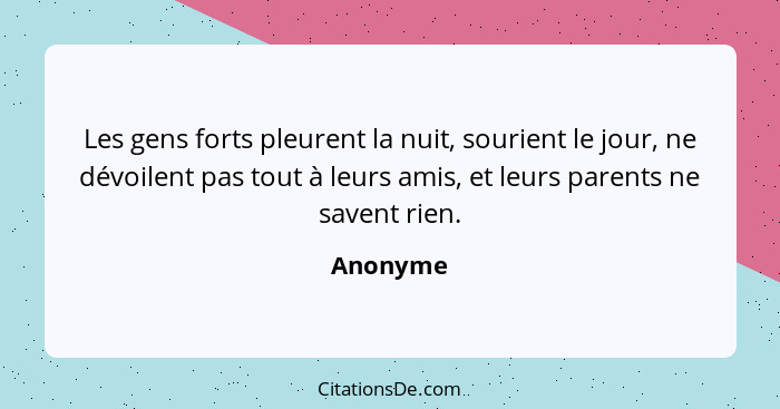 Les gens forts pleurent la nuit, sourient le jour, ne dévoilent pas tout à leurs amis, et leurs parents ne savent rien.... - Anonyme