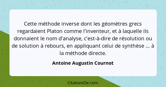 Cette méthode inverse dont les géomètres grecs regardaient Platon comme l'inventeur, et à laquelle ils donnaient le nom d'a... - Antoine Augustin Cournot