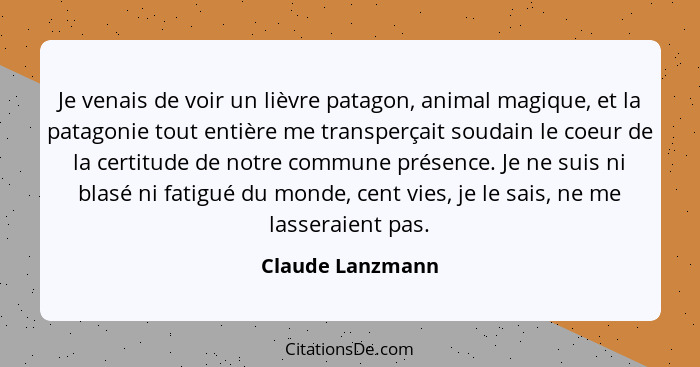 Je venais de voir un lièvre patagon, animal magique, et la patagonie tout entière me transperçait soudain le coeur de la certitude d... - Claude Lanzmann