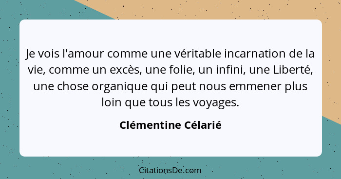 Je vois l'amour comme une véritable incarnation de la vie, comme un excès, une folie, un infini, une Liberté, une chose organique... - Clémentine Célarié