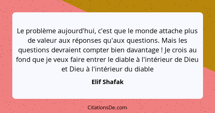 Le problème aujourd'hui, c'est que le monde attache plus de valeur aux réponses qu'aux questions. Mais les questions devraient compter b... - Elif Shafak