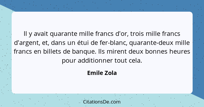 Il y avait quarante mille francs d'or, trois mille francs d'argent, et, dans un étui de fer-blanc, quarante-deux mille francs en billets... - Emile Zola