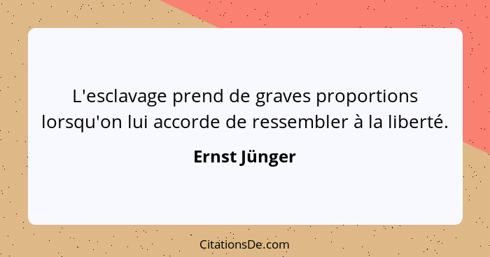 L'esclavage prend de graves proportions lorsqu'on lui accorde de ressembler à la liberté.... - Ernst Jünger