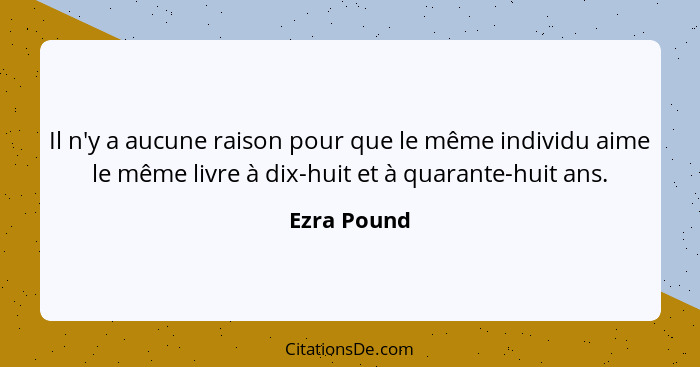 Il n'y a aucune raison pour que le même individu aime le même livre à dix-huit et à quarante-huit ans.... - Ezra Pound